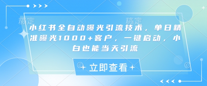 小红书全自动曝光引流技术，单日精准曝光1000+客户，一键启动，小白也能当天引流【揭秘】 - 中创网-中创网