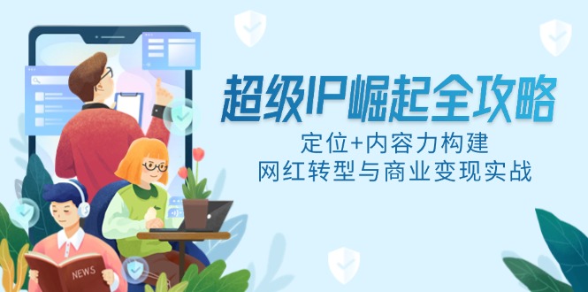 超级IP崛起全攻略，定位+内容力构建，网红转型与商业变现实战 - 中创网-中创网