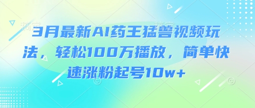 3月最新AI药王猛兽视频玩法，轻松100W播放，简单快速涨粉起号10w+ - 中创网-中创网