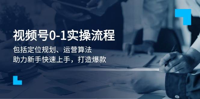 视频号0-1实战流程，包括定位规划、运营算法，助力新手快速上手，打造爆款 - 中创网-中创网