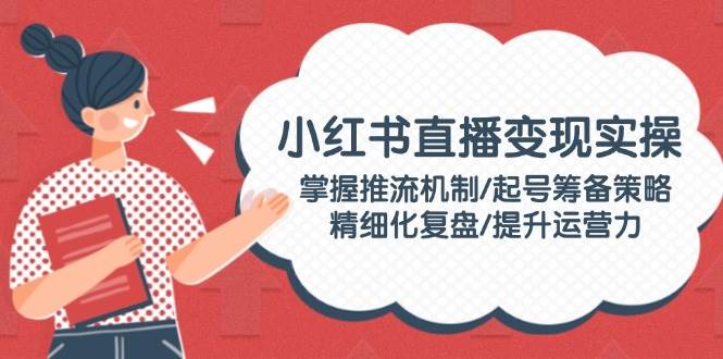 小红书直播变现实操：掌握推流机制/起号筹备策略/精细化复盘/提升运营力 - 中创网-中创网