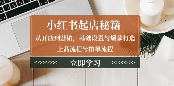 小红书起店秘籍：从开店到营销，基础设置与爆款打造、上品流程与拍单流程 - 中创网-中创网