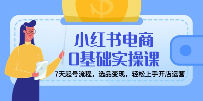 小红书电商0基础实操课，7天起号流程，选品变现，轻松上手开店运营 - 中创网-中创网