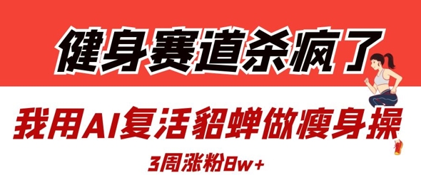 健身赛道杀疯了？我用AI复活貂蝉做瘦身操，3周涨粉8W - 中创网-中创网