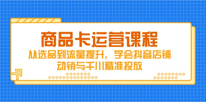 商品卡运营课程，从选品到流量提升，学会抖音店铺动销与千川精准投放 - 中创网-中创网