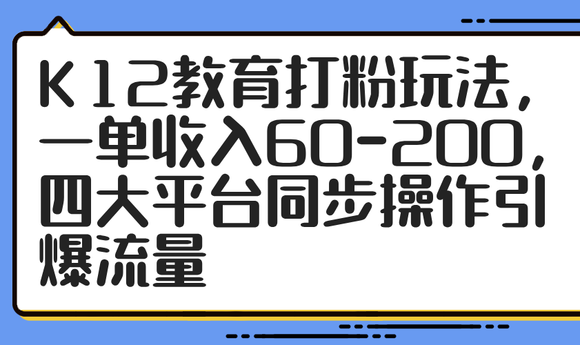 K12教育打粉玩法，一单收入60-200，四大平台同步操作引爆流量 - 中创网-中创网