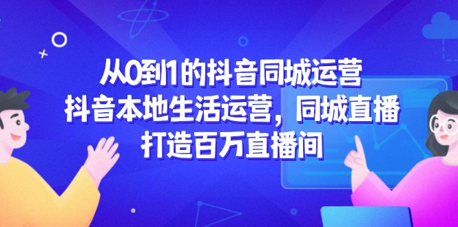 从0到1的抖音同城运营，抖音本地生活运营，同城直播，打造百万直播间 - 中创网-中创网