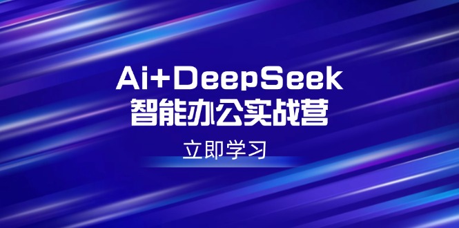 Ai+DeepSeek智能办公实战营：解锁AI写作、设计、PPT等高薪技能 - 中创网-中创网