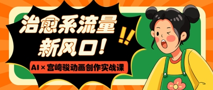 治愈系流量新风口，AI+宫崎骏动画创作实战课，从0到1打造爆款视频 - 中创网-中创网