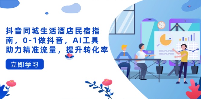 抖音同城生活酒店民宿指南，0-1做抖音，AI工具助力精准流量，提升转化率 - 中创网-中创网