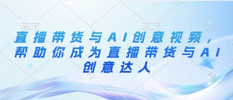 直播带货与AI创意视频，帮助你成为直播带货与AI创意达人 - 中创网-中创网