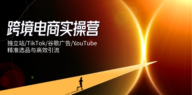 跨境电商实操营：独立站/TikTok/谷歌广告/YouTube，精准选品与高效引流 - 中创网-中创网