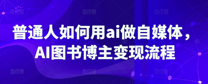 普通人如何用ai做自媒体，AI图书博主变现流程 - 中创网-中创网