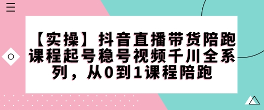 【实操】抖音直播带货陪跑课程起号稳号视频千川全系列，从0到1课程陪跑 - 中创网-中创网