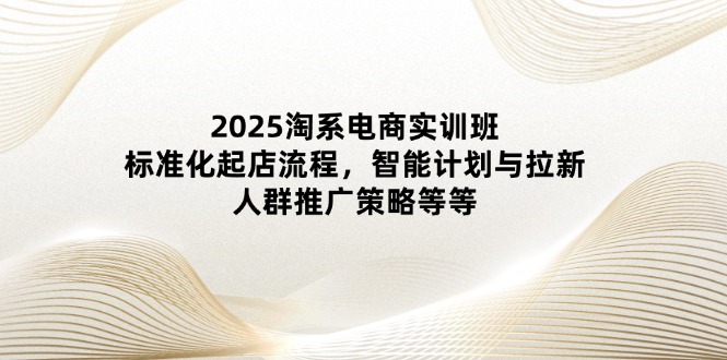2025淘系电商实训班：标准化起店流程，智能计划与拉新，人群推广策略等等 - 中创网-中创网