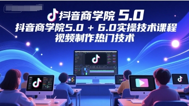 抖音商学院5.0+6.0实操技术课程，视频制作热门技术 - 中创网-中创网