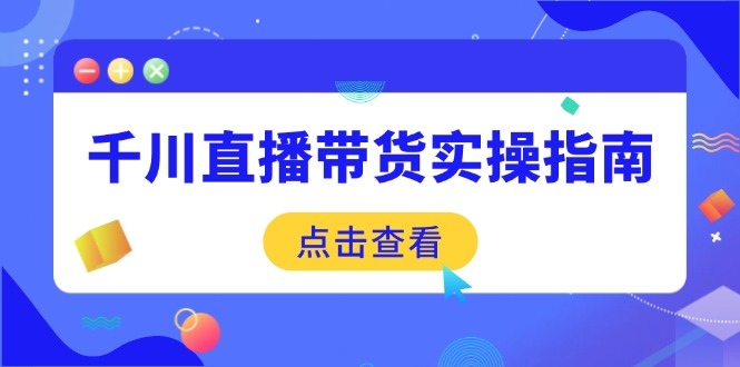 千川直播带货实操指南：从选品到数据优化，基础到实操全面覆盖 - 中创网-中创网