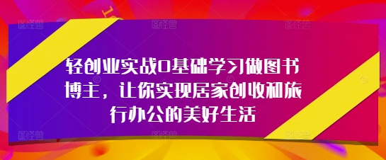 轻创业实战0基础学习做图书博主，让你实现居家创收和旅行办公的美好生活 - 中创网-中创网