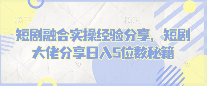 短剧融合实操经验分享，短剧大佬分享日入5位数秘籍 - 中创网-中创网