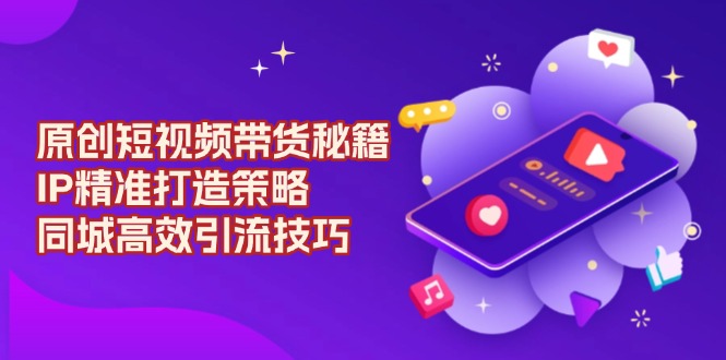 原创 短视频带货秘籍，IP精准打造策略，同城高效引流技巧 - 中创网-中创网