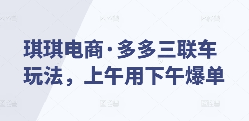 琪琪电商·多多三联车玩法，上午用下午爆单 - 中创网-中创网