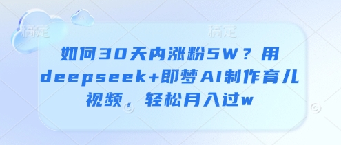 如何30天内涨粉5W？用deepseek+即梦AI制作育儿视频，轻松月入过w - 中创网-中创网