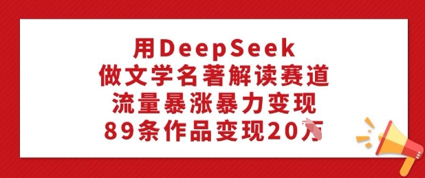 用DeepSeek做文学名著解读赛道，流量暴涨暴力变现，89条作品变现20W - 中创网-中创网
