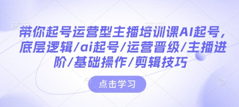 带你起号运营型主播培训课AI起号，底层逻辑/ai起号/运营晋级/主播进阶/基础操作/剪辑技巧 - 中创网-中创网