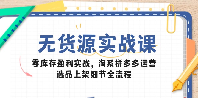 无货源实战课：零库存盈利实战，淘系拼多多运营，选品上架细节全流程 - 中创网-中创网