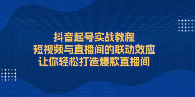 抖音起号实战教程，短视频与直播间的联动效应，让你轻松打造爆款直播间 - 中创网-中创网