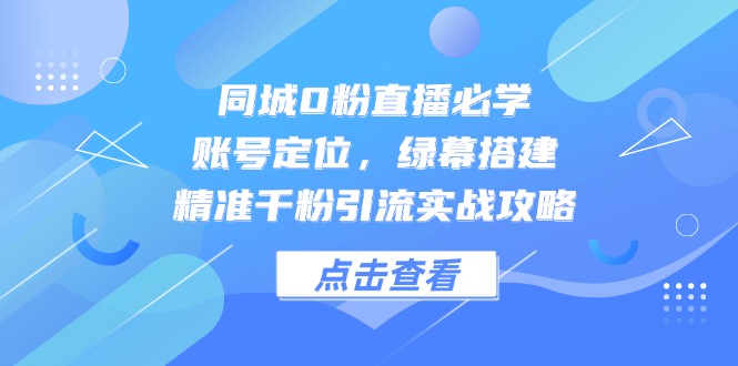 同城0粉直播必学，账号定位，绿幕搭建，精准千粉引流实战攻略 - 中创网-中创网