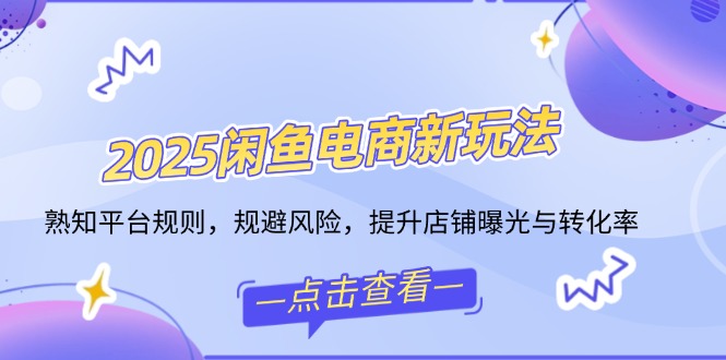 2025闲鱼电商新玩法，熟知平台规则，规避风险，提升店铺曝光与转化率 - 中创网-中创网