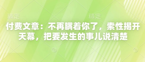付费文章：不再瞒着你了，索性揭开天幕，把要发生的事儿说清楚 - 中创网-中创网
