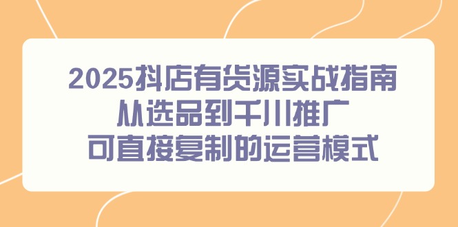 2025抖店有货源实战指南，从选品到千川推广，可直接复制的运营模式 - 中创网-中创网