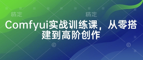 Comfyui实战训练课，从零搭建到高阶创作 - 中创网-中创网