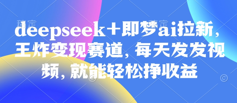 原客单价998的deepseek+即梦ai拉新，王炸变现赛道，每天发发视频，就能轻松挣收益 - 中创网-中创网