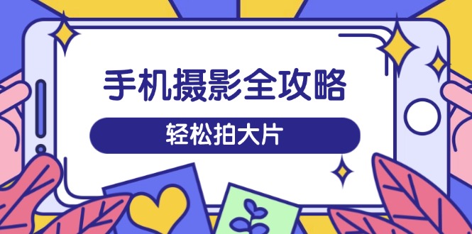 手机摄影全攻略，从拍摄到剪辑，训练营带你玩转短视频，轻松拍大片 - 中创网-中创网