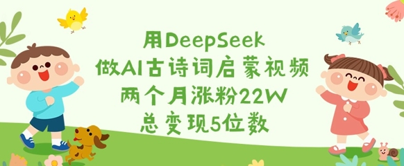用DeepSeek做AI古诗词启蒙视频，两个月涨粉22W，总变现5位数 - 中创网-中创网