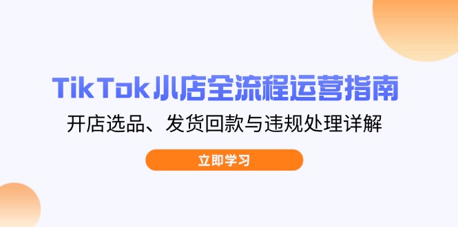 TikTok小店全流程运营指南，开店选品、发货回款与违规处理详解 - 中创网-中创网