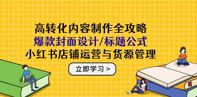 高转化内容制作全攻略：爆款封面设计/标题公式，小红书店铺运营与货源管理 - 中创网-中创网