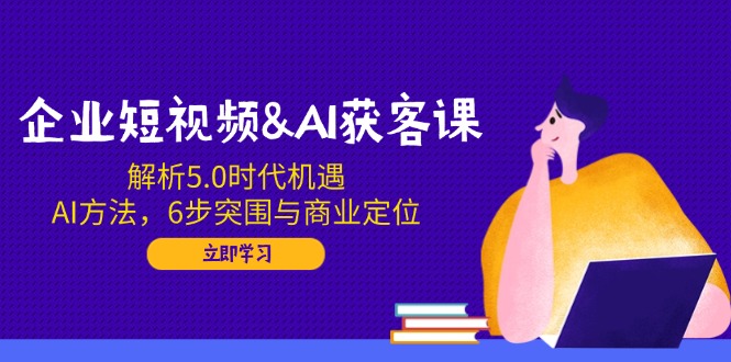 企业短视频&AI获客课：解析5.0时代机遇，AI方法，6步突围与商业定位 - 中创网-中创网