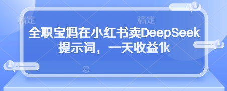 全职宝妈在小红书卖DeepSeek提示词，一天收益1k - 中创网-中创网