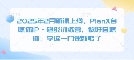 2025年2月新课上线，PlanX自媒体IP·超级训练营，做好自媒体，学这一门课就够了 - 中创网-中创网