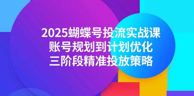 2025蝴蝶号投流实战课，账号规划到计划优化，三阶段精准投放策略 - 中创网-中创网