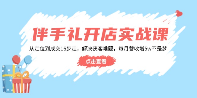 伴手礼开店实战课：从定位到成交16步走，解决获客难题，每月营收增5w+ - 中创网-中创网