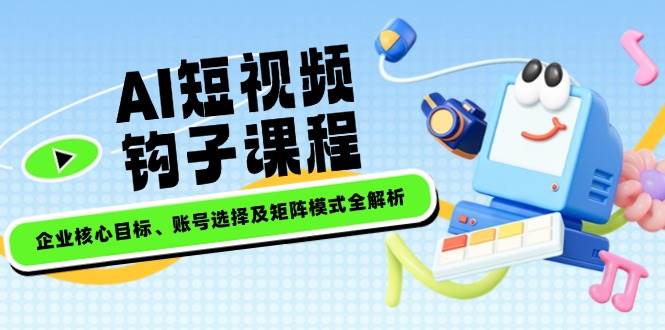 AI短视频钩子课程，企业核心目标、账号选择及矩阵模式全解析 - 中创网-中创网