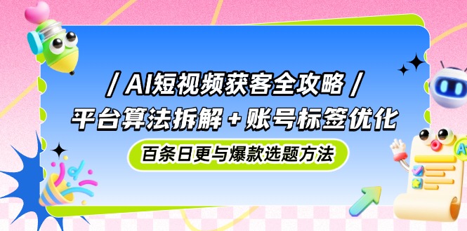 AI短视频获客全攻略：平台算法拆解+账号标签优化，百条日更与爆款选题方法 - 中创网-中创网