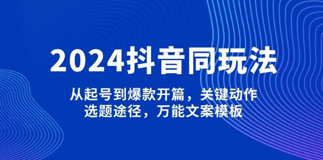 2024抖音同玩法，从起号到爆款开篇，关键动作，选题途径，万能文案模板 - 中创网-中创网