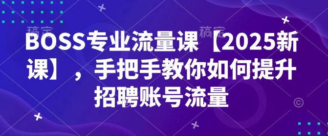 BOSS专业流量课【2025新课】，手把手教你如何提升招聘账号流量 - 中创网-中创网