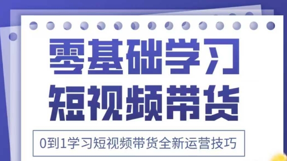 抖音全新短视频带货运营技巧，2025年新课，0到1学习短视频带货全新运营技巧 - 中创网-中创网